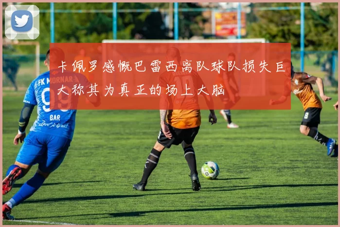 卡佩罗感慨巴雷西离队球队损失巨大称其为真正的场上大脑