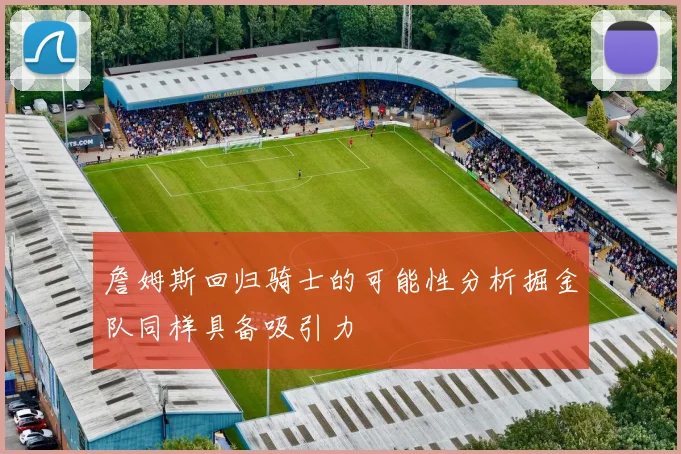 詹姆斯回归骑士的可能性分析掘金队同样具备吸引力
