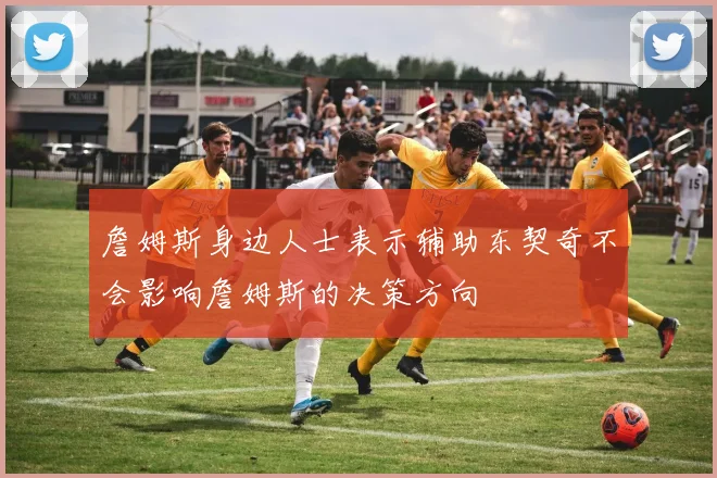 詹姆斯身边人士表示辅助东契奇不会影响詹姆斯的决策方向