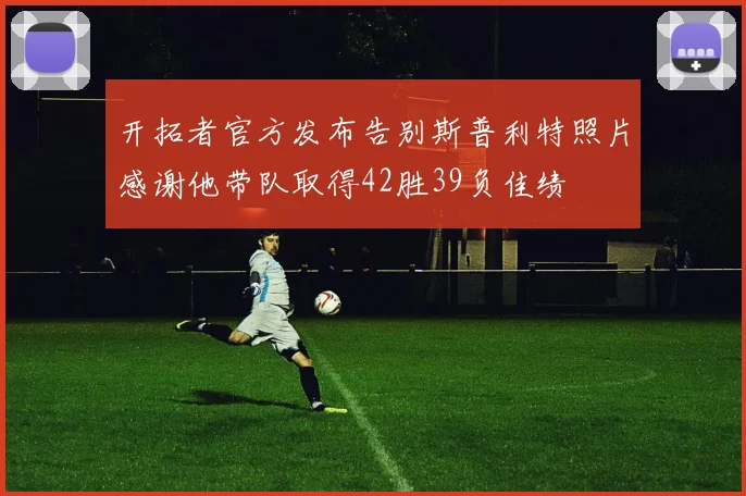 开拓者官方发布告别斯普利特照片感谢他带队取得42胜39负佳绩