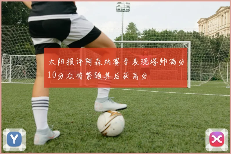 太阳报评阿森纳赛季表现塔帅满分10分众将紧随其后获高分