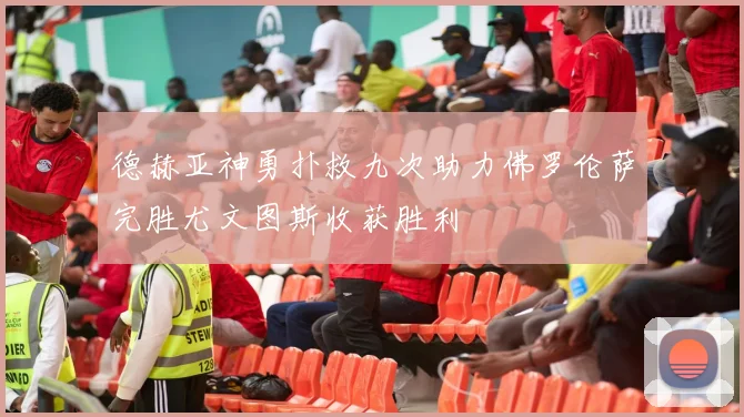 德赫亚神勇扑救九次助力佛罗伦萨完胜尤文图斯收获胜利