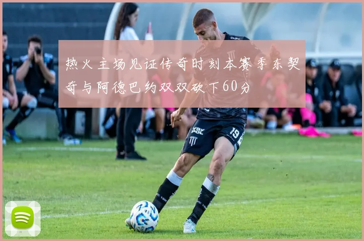 热火主场见证传奇时刻本赛季东契奇与阿德巴约双双砍下60分