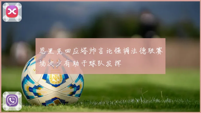 恩里克回应塔帅言论强调法德联赛场次少有助于球队发挥