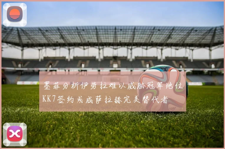 墨菲分析伊劳拉难以威胁冠军地位KK7签约或成萨拉赫完美替代者