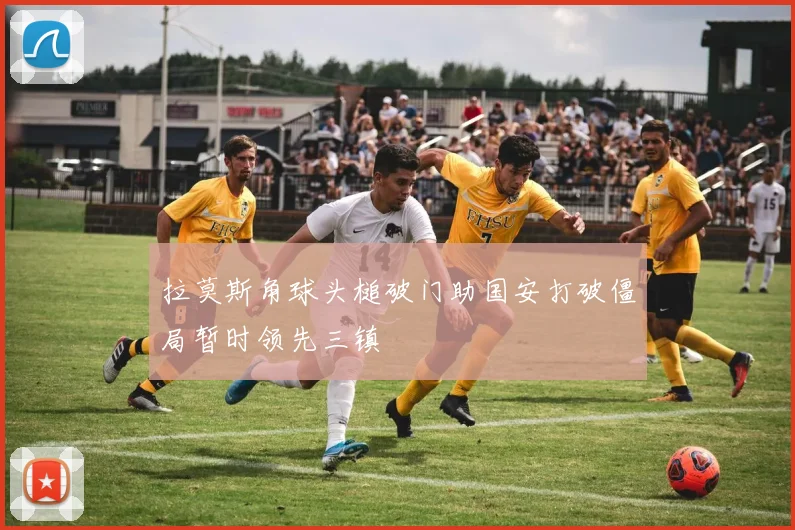 拉莫斯角球头槌破门助国安打破僵局暂时领先三镇