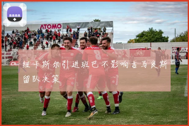 纽卡斯尔引进班巴不影响吉马良斯留队决策