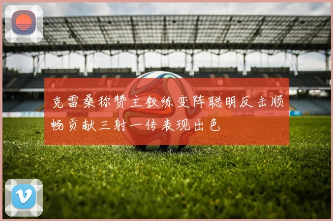 克雷桑称赞主教练变阵聪明反击顺畅贡献三射一传表现出色