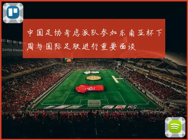 中国足协考虑派队参加东南亚杯下周与国际足联进行重要面谈