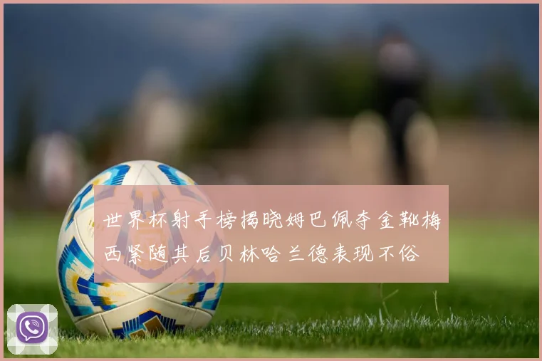 世界杯射手榜揭晓姆巴佩夺金靴梅西紧随其后贝林哈兰德表现不俗