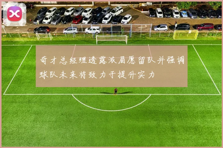 奇才总经理透露浓眉愿留队并强调球队未来将致力于提升实力