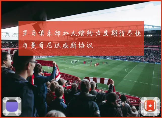 罗马俱乐部加大续约力度期待尽快与曼奇尼达成新协议