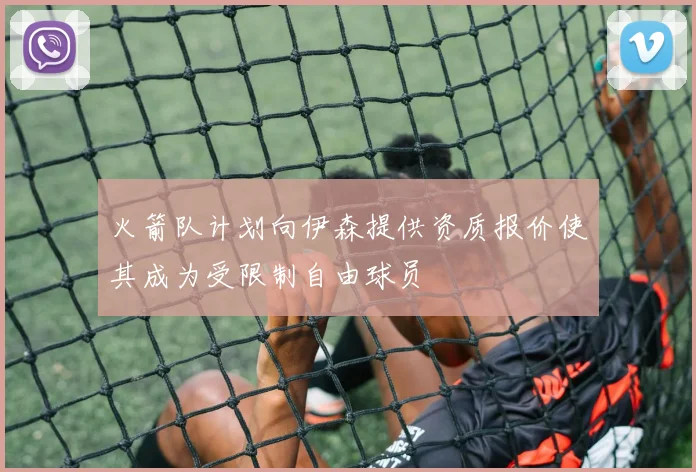火箭队计划向伊森提供资质报价使其成为受限制自由球员