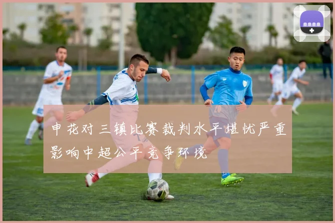 申花对三镇比赛裁判水平堪忧严重影响中超公平竞争环境