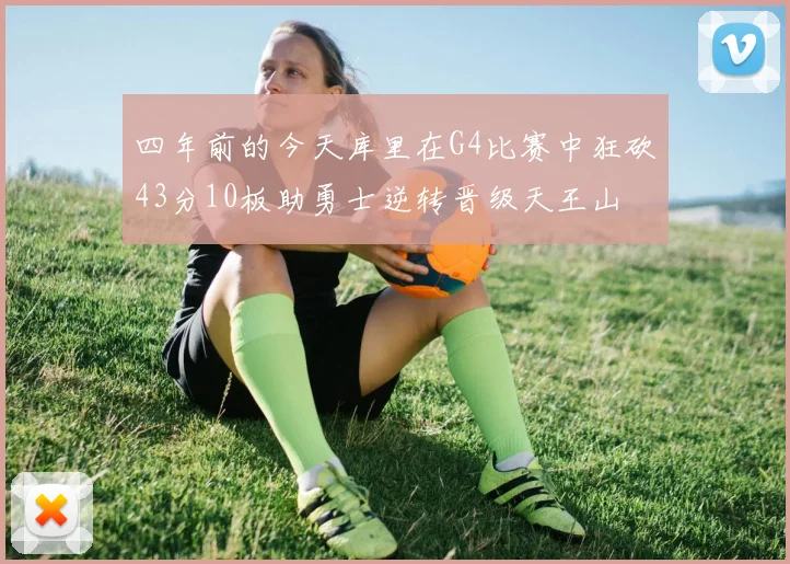 四年前的今天库里在G4比赛中狂砍43分10板助勇士逆转晋级天王山