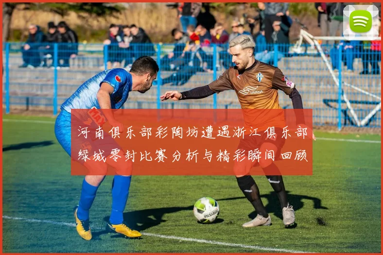 河南俱乐部彩陶坊遭遇浙江俱乐部绿城零封比赛分析与精彩瞬间回顾