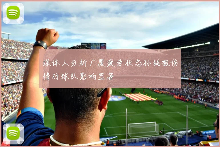 媒体人分析广厦疲劳状态孙铭徽伤情对球队影响显著
