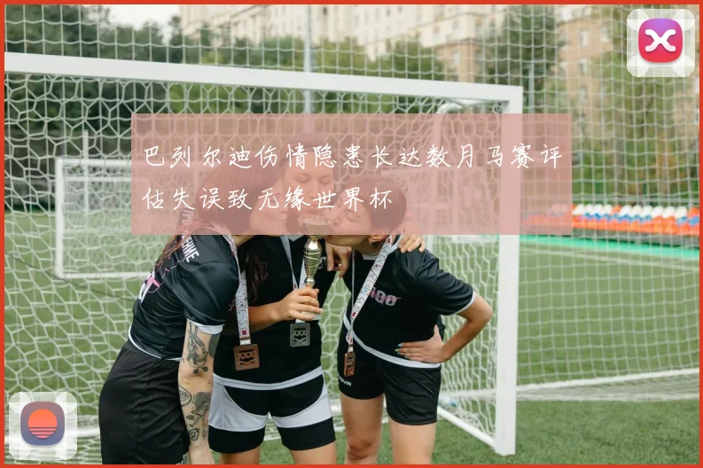 巴列尔迪伤情隐患长达数月马赛评估失误致无缘世界杯