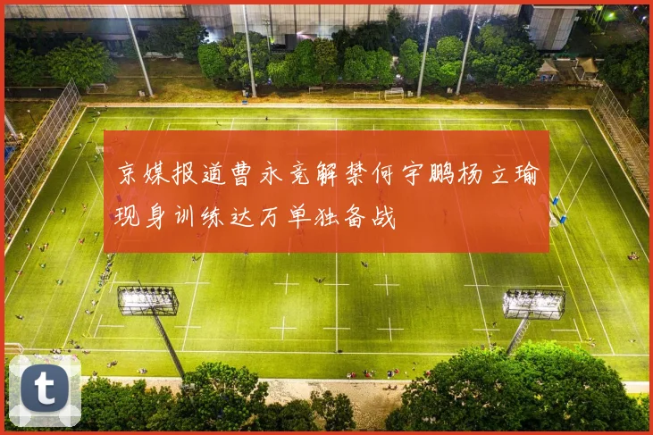 京媒报道曹永竞解禁何宇鹏杨立瑜现身训练达万单独备战