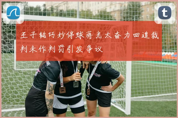 王子铭巧妙停球蒋光太奋力回追裁判未作判罚引发争议