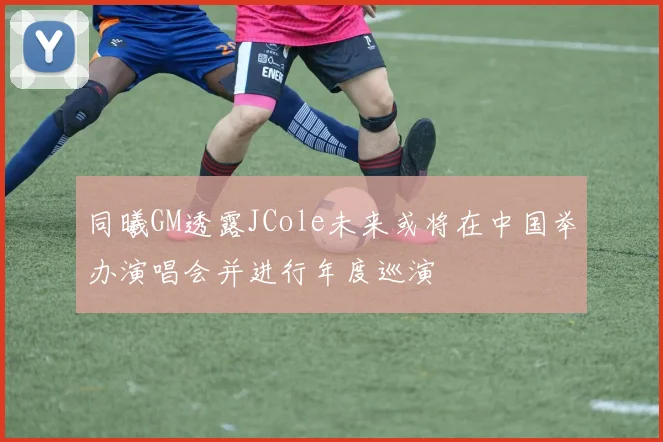 同曦GM透露JCole未来或将在中国举办演唱会并进行年度巡演