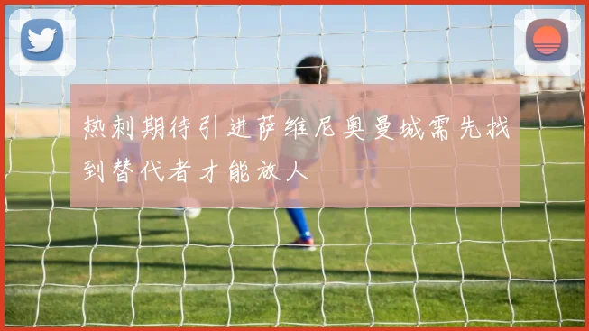 热刺期待引进萨维尼奥曼城需先找到替代者才能放人