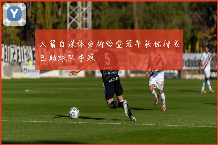 火箭自媒体分析哈登若早获优待或已助球队夺冠