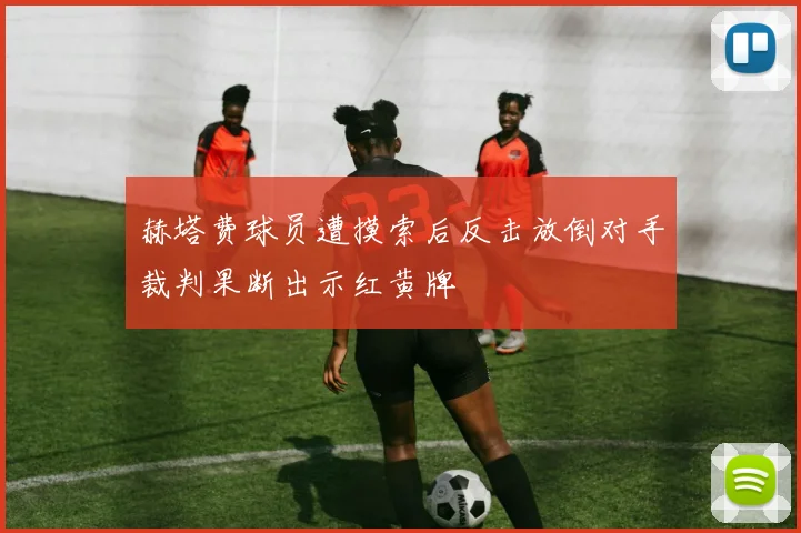 赫塔费球员遭摸索后反击放倒对手裁判果断出示红黄牌