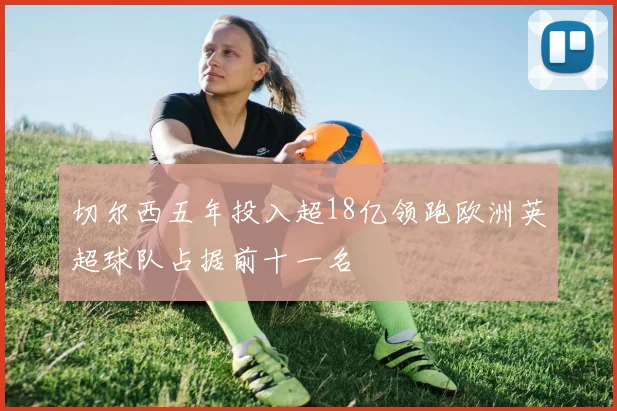 切尔西五年投入超18亿领跑欧洲英超球队占据前十一名