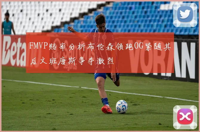 FMVP赔率分析布伦森领跑OG紧随其后文班唐斯争夺激烈