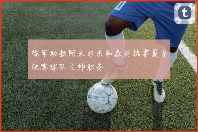绿军助教阿米尔杰弗森将执掌夏季联赛球队主帅职务