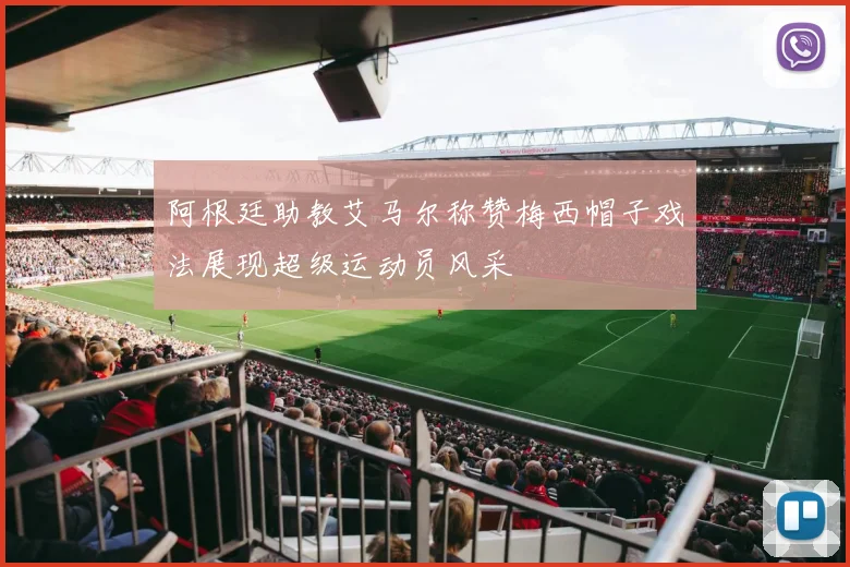 阿根廷助教艾马尔称赞梅西帽子戏法展现超级运动员风采