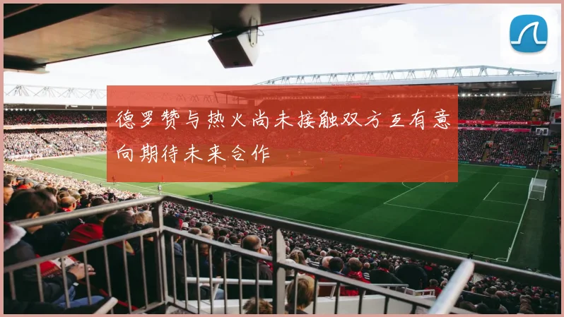 德罗赞与热火尚未接触双方互有意向期待未来合作