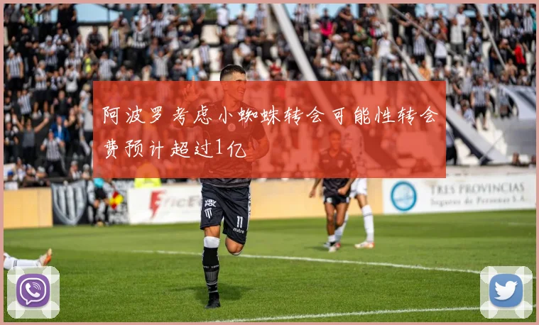 阿波罗考虑小蜘蛛转会可能性转会费预计超过1亿
