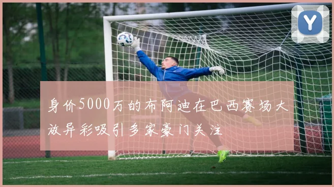 身价5000万的布阿迪在巴西赛场大放异彩吸引多家豪门关注
