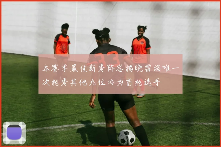 本赛季最佳新秀阵容揭晓雷诺唯一次轮秀其他九位均为首轮选手